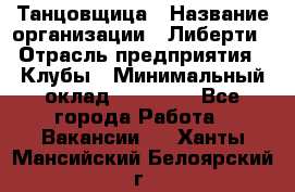 Танцовщица › Название организации ­ Либерти › Отрасль предприятия ­ Клубы › Минимальный оклад ­ 59 000 - Все города Работа » Вакансии   . Ханты-Мансийский,Белоярский г.